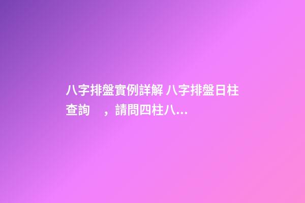 八字排盤實例詳解 八字排盤日柱查詢，請問四柱八字排盤怎么看